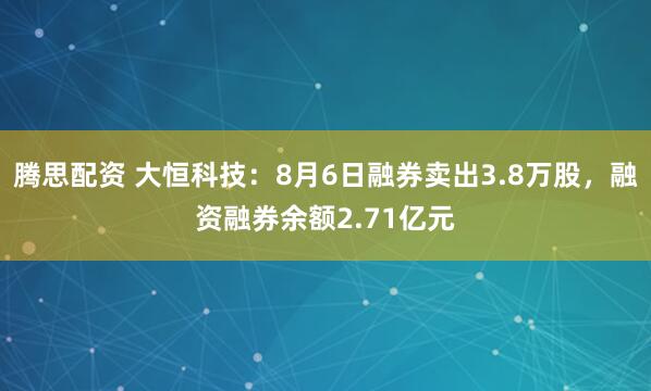 腾思配资 大恒科技：8月6日融券卖出3.8万股，融资融券余额2.71亿元