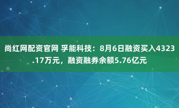 尚红网配资官网 孚能科技：8月6日融资买入4323.17万元，融资融券余额5.76亿元