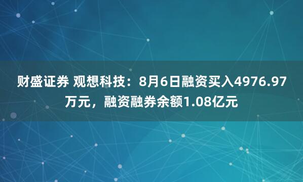 财盛证券 观想科技：8月6日融资买入4976.97万元，融资融券余额1.08亿元