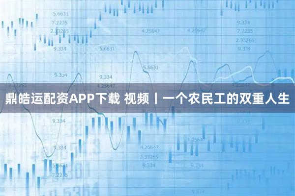 鼎皓运配资APP下载 视频丨一个农民工的双重人生