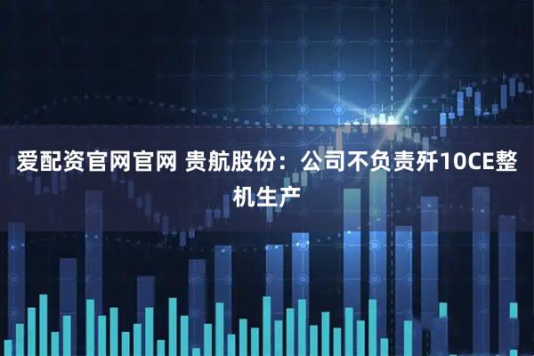 爱配资官网官网 贵航股份：公司不负责歼10CE整机生产