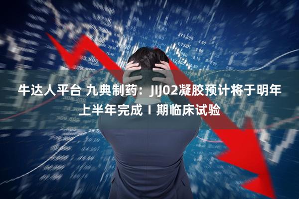 牛达人平台 九典制药：JIJ02凝胶预计将于明年上半年完成Ⅰ期临床试验