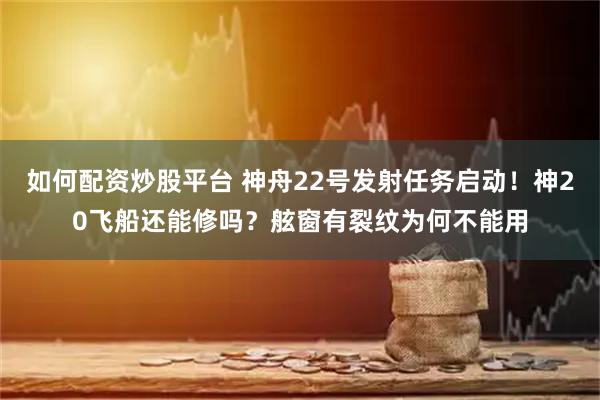 如何配资炒股平台 神舟22号发射任务启动！神20飞船还能修吗？舷窗有裂纹为何不能用