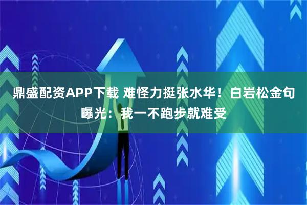 鼎盛配资APP下载 难怪力挺张水华！白岩松金句曝光：我一不跑步就难受