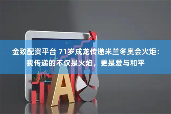 金致配资平台 71岁成龙传递米兰冬奥会火炬：我传递的不仅是火焰，更是爱与和平