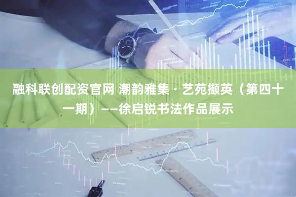 融科联创配资官网 潮韵雅集 · 艺苑撷英（第四十一期）——徐启锐书法作品展示